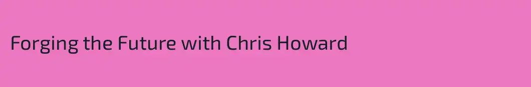 Forging the Future with Chris Howard